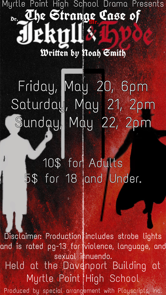 Myrtle Point High School Drama Presents the Strange Case of Dr. Jekyll and Mr. Hyde written by Noah Smith. Friday May 20th, 6pm and Saturday May 21st 2 pm, Sunday May 22nd, 2 pm. $10 for adults and 5$ for 18 years old and under. Disclaimer: Production includes strobe lights and rated pg-12 for violence, language, and sexual innuendo. Held at the Davenport Building at Myrtle Point High School.