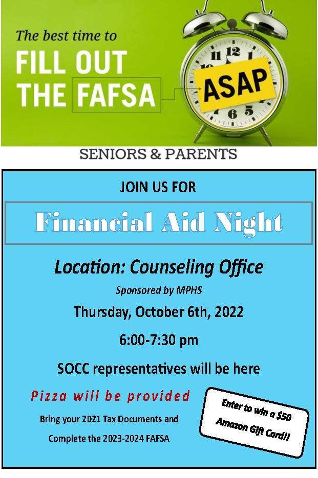 JOIN US FOR Financial aid night Location: Counseling Office Sponsored by MPHS Thursday, October 6th, 2022 6:00-7:30 pm SOCC representatives will be here Pizza will be provided Bring your 2021 Tax Documents and Complete the 2023-2024 FAFSA